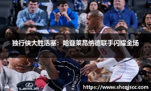 独行侠大胜活塞：哈登莱昂纳德联手闪耀全场