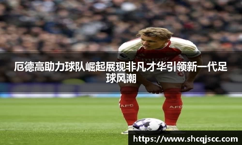 厄德高助力球队崛起展现非凡才华引领新一代足球风潮