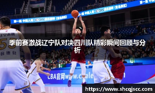 季前赛激战辽宁队对决四川队精彩瞬间回顾与分析