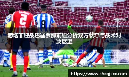 赫塔菲迎战巴塞罗那前瞻分析双方状态与战术对决展望