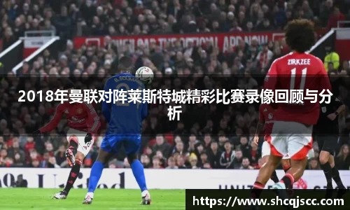 2018年曼联对阵莱斯特城精彩比赛录像回顾与分析