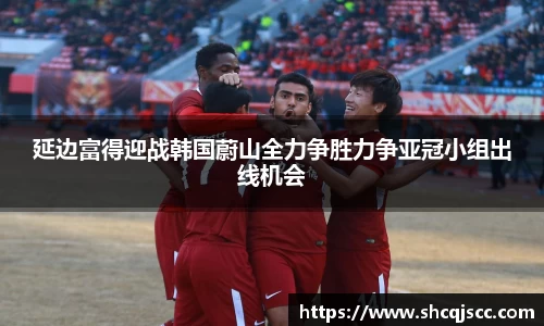 延边富得迎战韩国蔚山全力争胜力争亚冠小组出线机会
