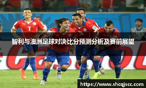 智利与澳洲足球对决比分预测分析及赛前展望