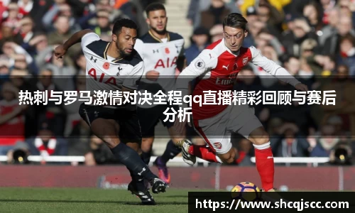 热刺与罗马激情对决全程qq直播精彩回顾与赛后分析